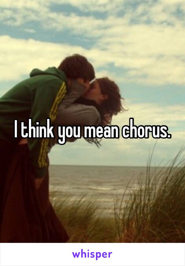 I think you mean chorus.