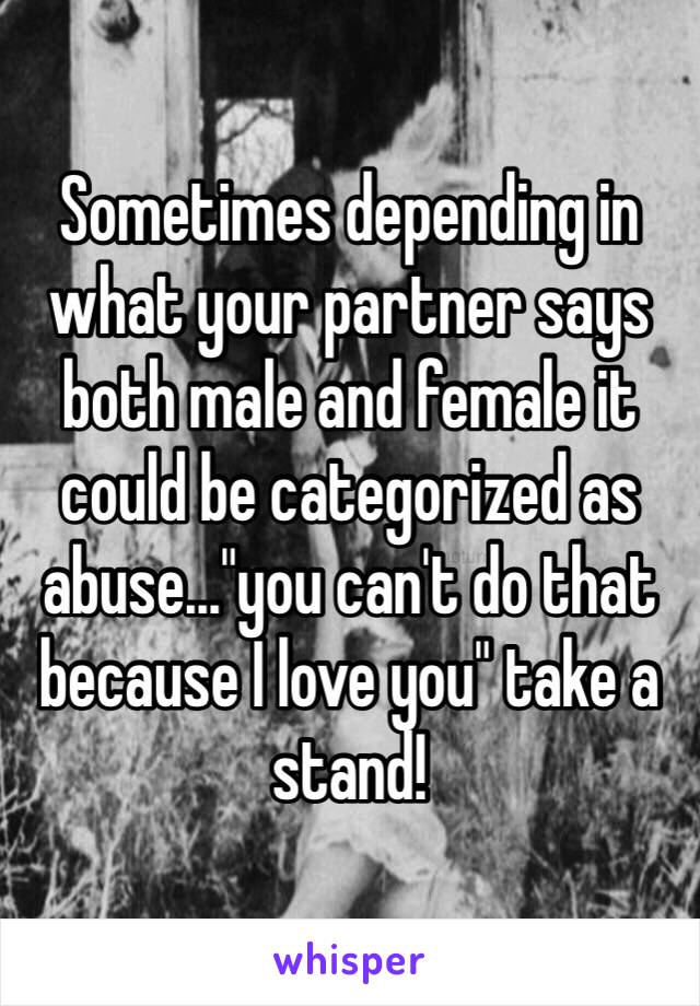 Sometimes depending in what your partner says both male and female it could be categorized as abuse..."you can't do that because I love you" take a stand! 