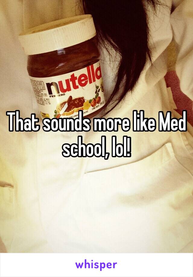 That sounds more like Med school, lol!