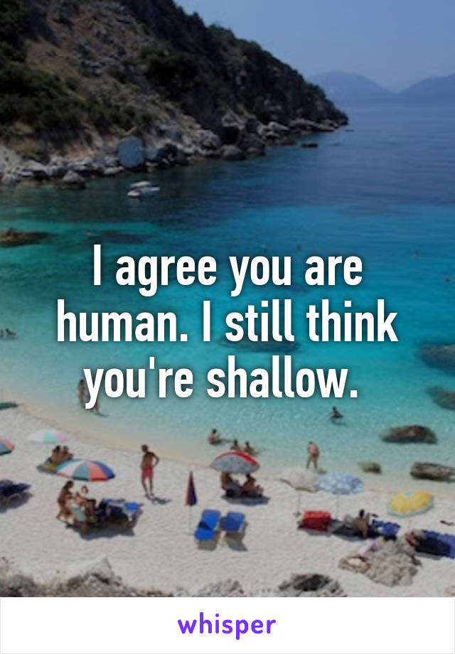 I agree you are human. I still think you're shallow. 