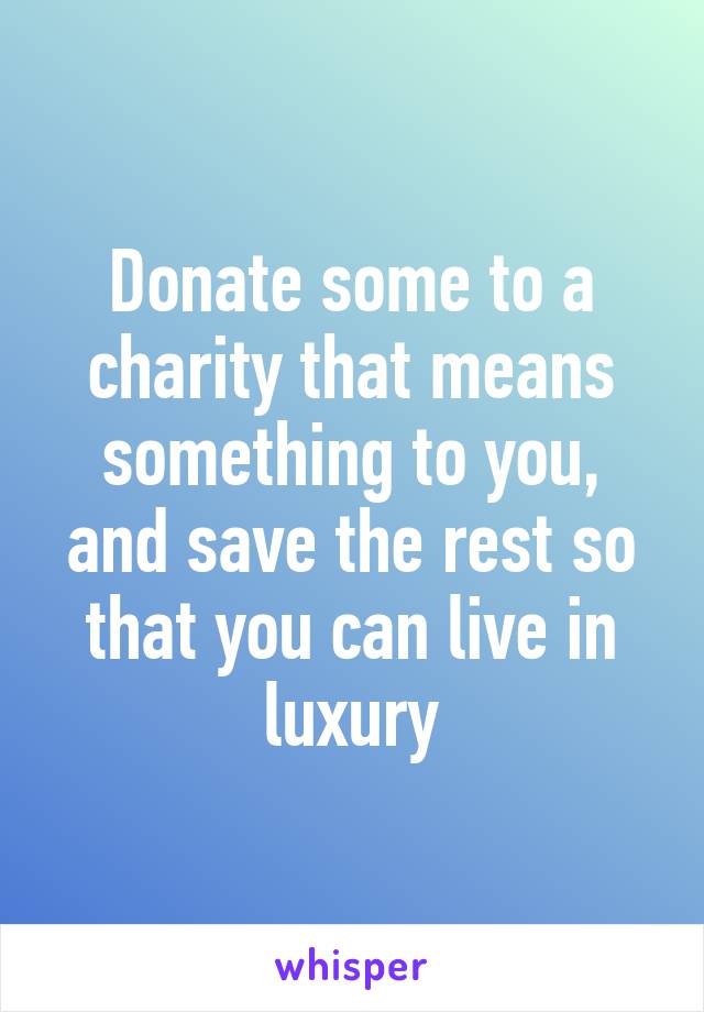Donate some to a charity that means something to you, and save the rest so that you can live in luxury