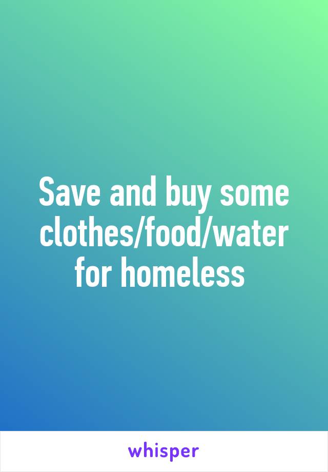 Save and buy some clothes/food/water for homeless 