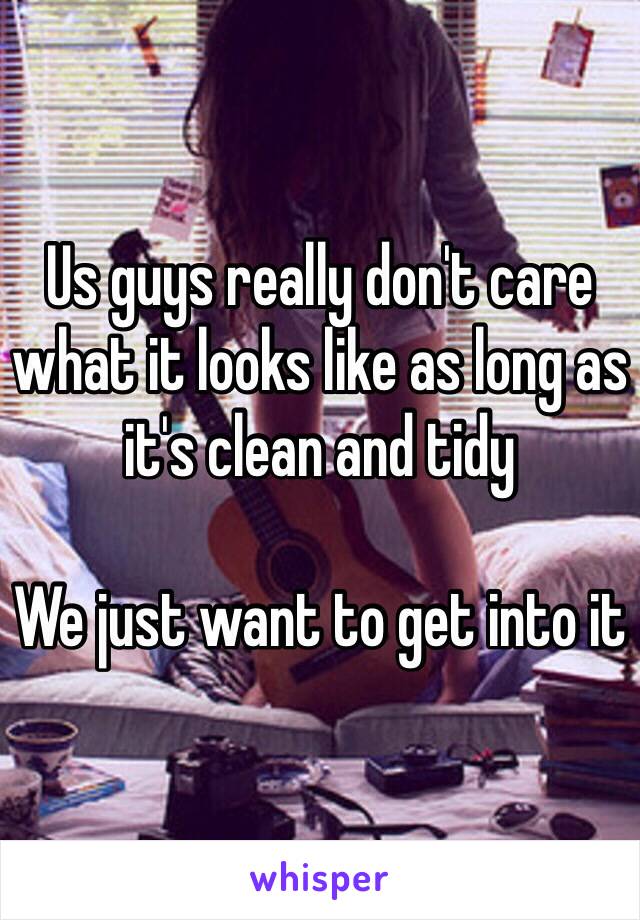 Us guys really don't care what it looks like as long as it's clean and tidy

We just want to get into it