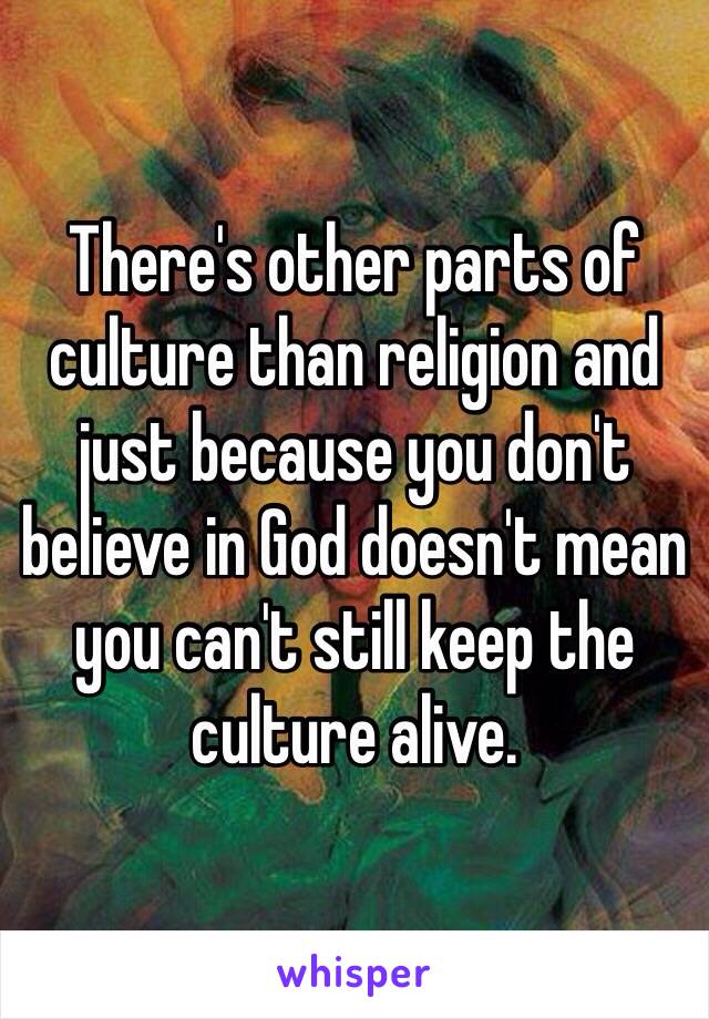 There's other parts of culture than religion and just because you don't believe in God doesn't mean you can't still keep the culture alive.