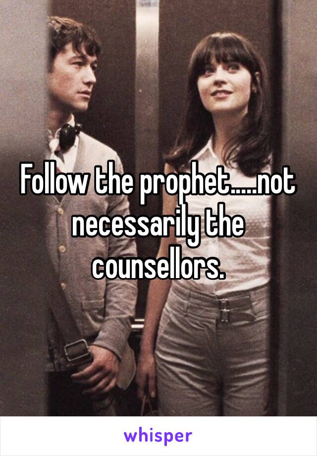 Follow the prophet.....not necessarily the counsellors. 