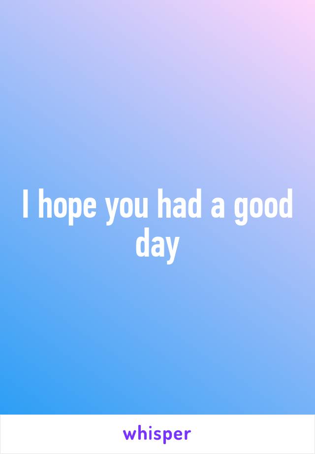 I hope you had a good day