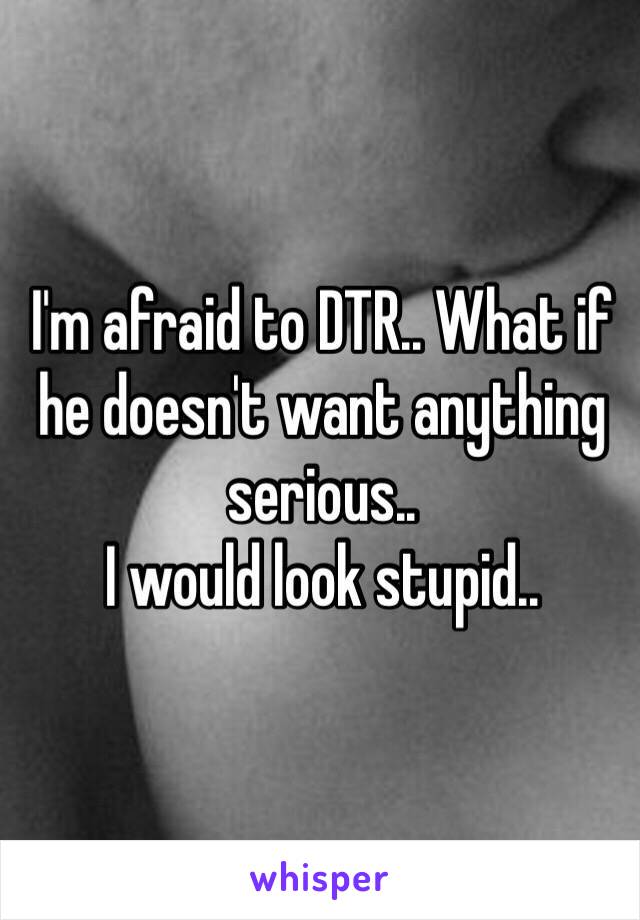 I'm afraid to DTR.. What if he doesn't want anything serious..
I would look stupid..