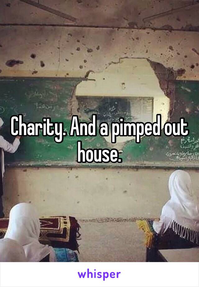Charity. And a pimped out house. 