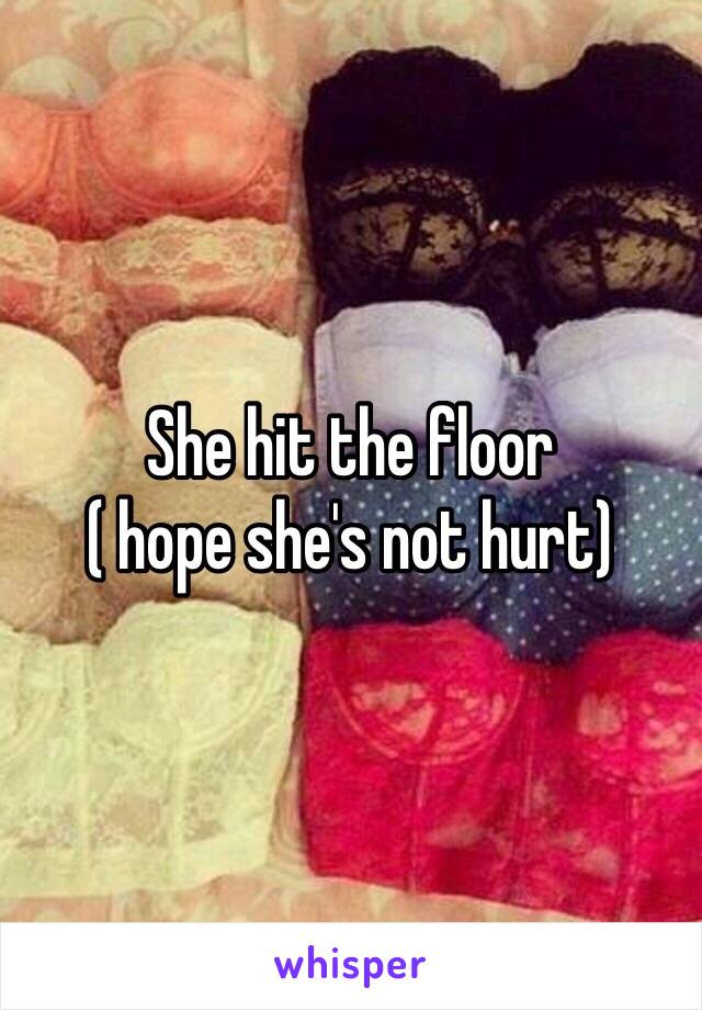 She hit the floor
( hope she's not hurt)