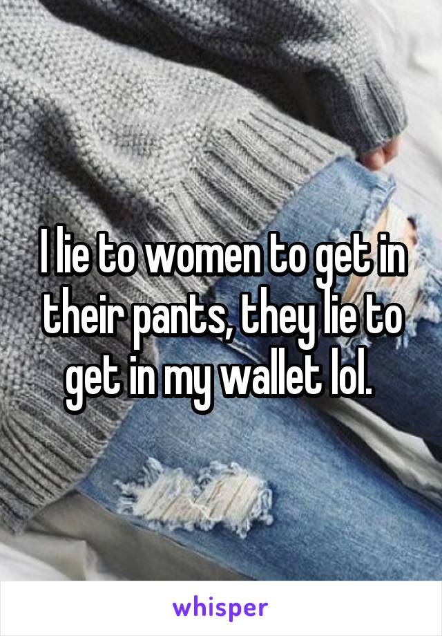 I lie to women to get in their pants, they lie to get in my wallet lol. 