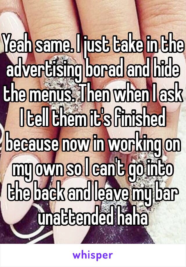 Yeah same. I just take in the advertising borad and hide the menus. Then when I ask I tell them it's finished because now in working on my own so I can't go into the back and leave my bar unattended haha 