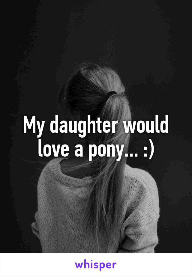 My daughter would love a pony... :)