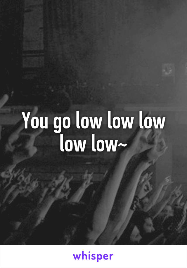 You go low low low low low~