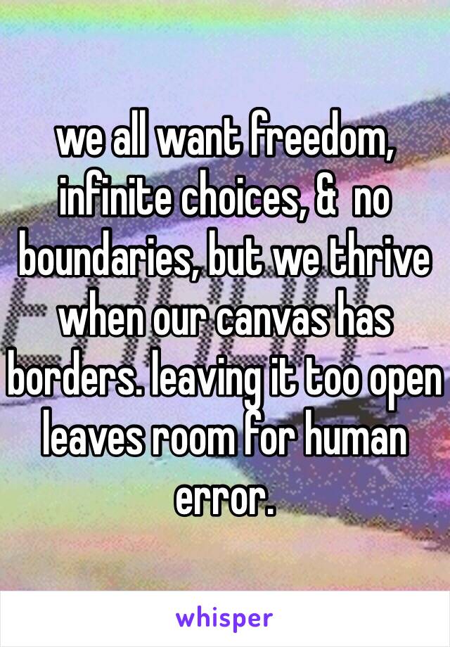 we all want freedom, infinite choices, &  no boundaries, but we thrive when our canvas has borders. leaving it too open leaves room for human error.