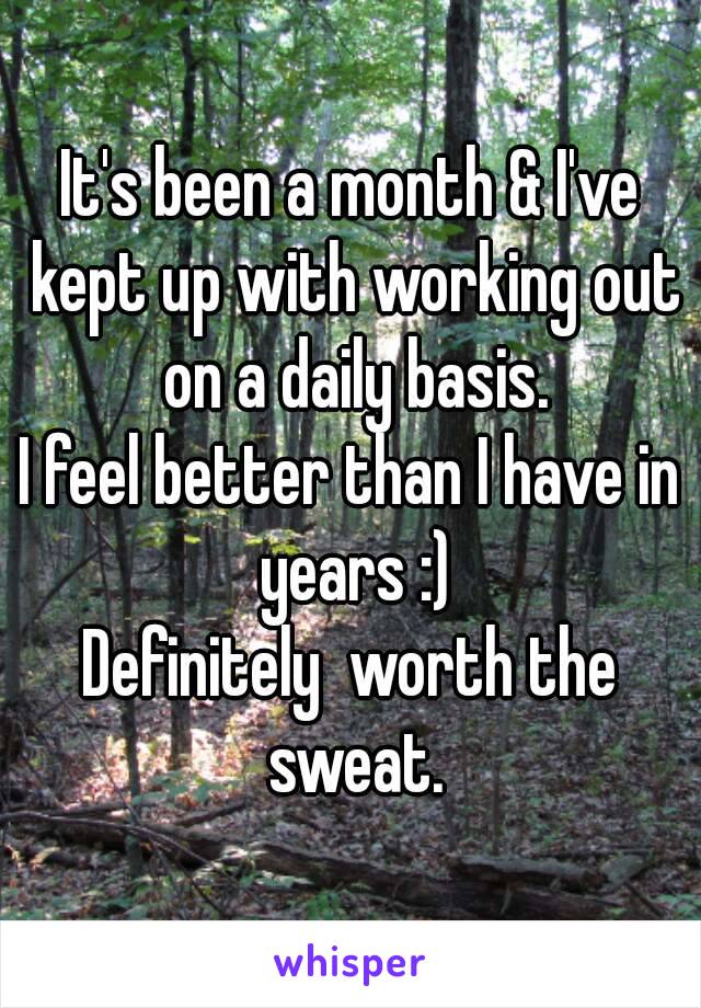 It's been a month & I've kept up with working out on a daily basis.
I feel better than I have in years :)
Definitely  worth the sweat.