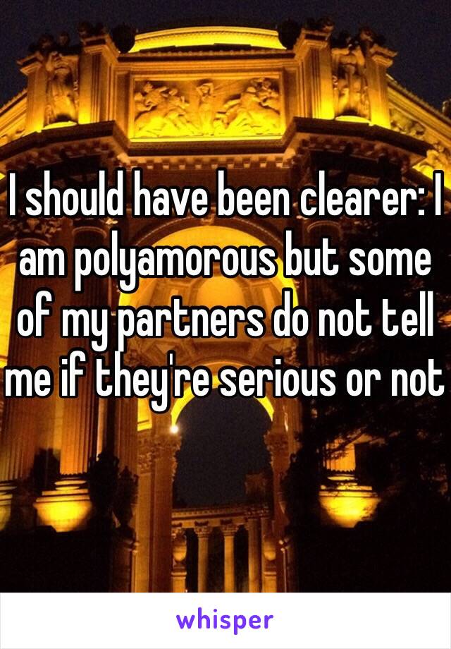 I should have been clearer: I am polyamorous but some of my partners do not tell me if they're serious or not 