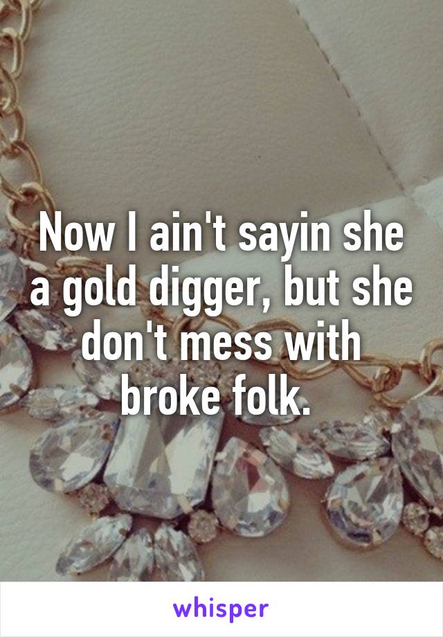 Now I ain't sayin she a gold digger, but she don't mess with broke folk. 