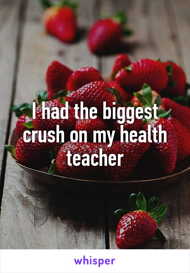 I had the biggest crush on my health teacher