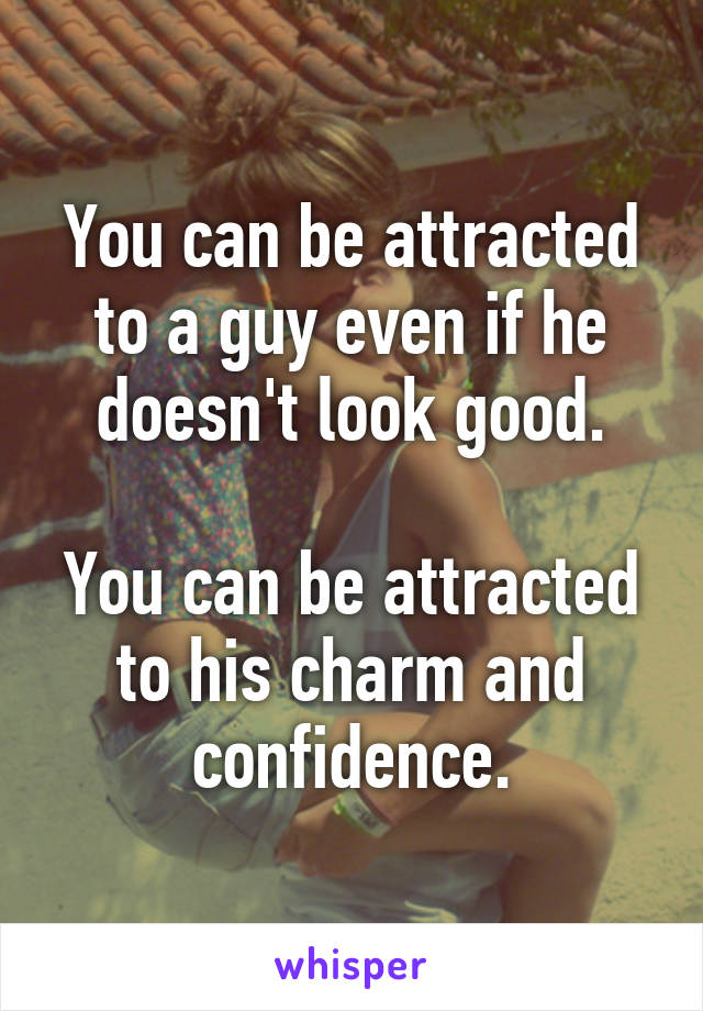 You can be attracted to a guy even if he doesn't look good.

You can be attracted to his charm and confidence.