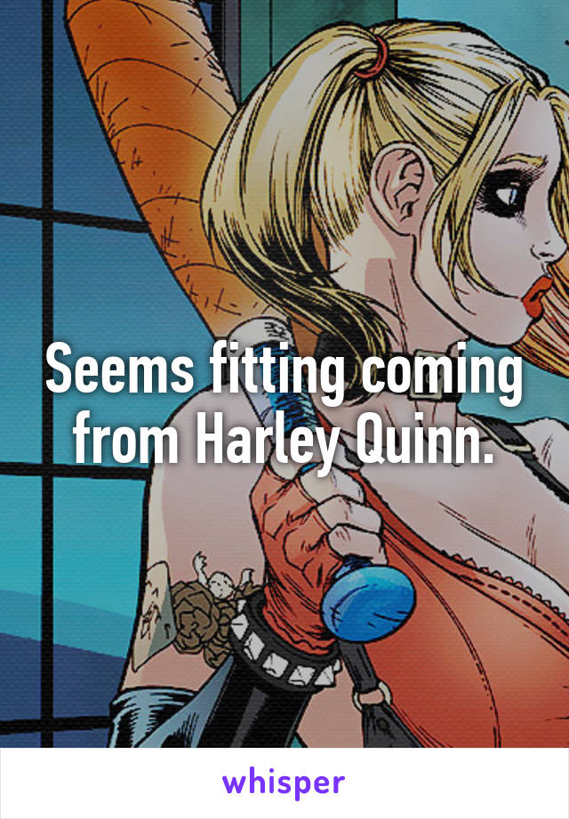Seems fitting coming from Harley Quinn.