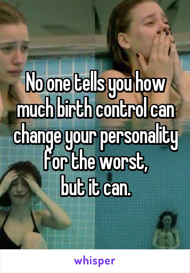 No one tells you how much birth control can change your personality for the worst,
 but it can. 