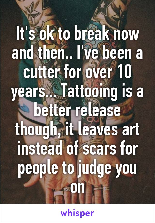 It's ok to break now and then.. I've been a cutter for over 10 years... Tattooing is a better release though, it leaves art instead of scars for people to judge you on