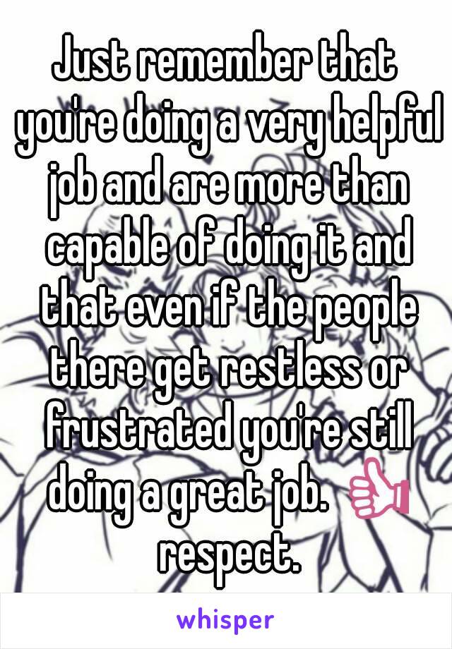 Just remember that you're doing a very helpful job and are more than capable of doing it and that even if the people there get restless or frustrated you're still doing a great job. 👍 respect.