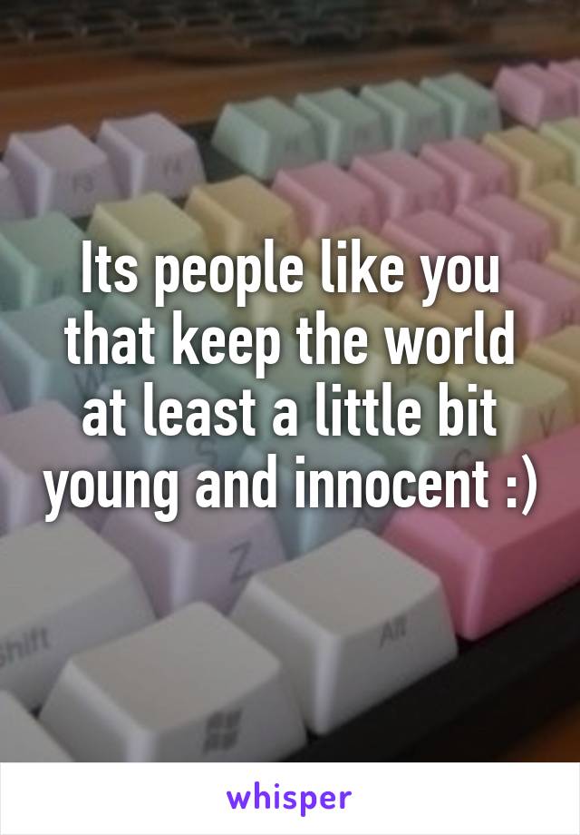 Its people like you that keep the world at least a little bit young and innocent :) 