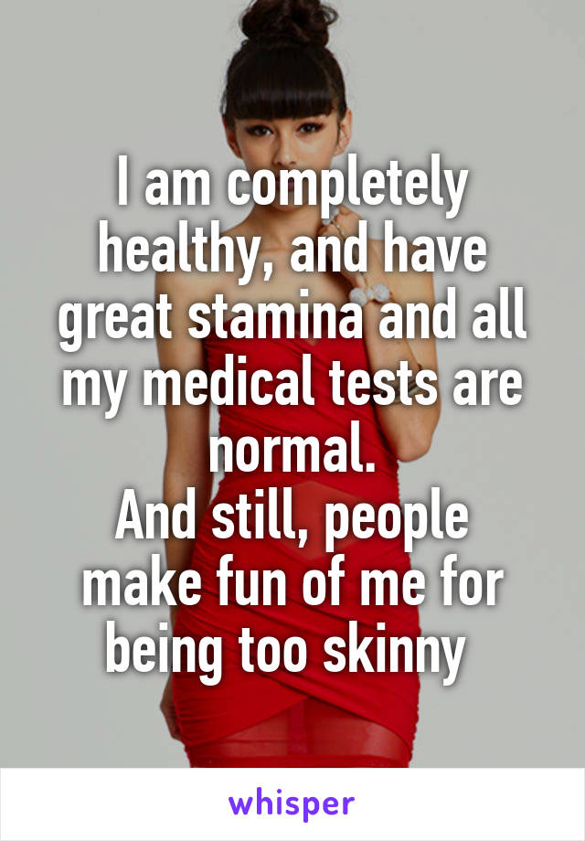 I am completely healthy, and have great stamina and all my medical tests are normal.
And still, people make fun of me for being too skinny 