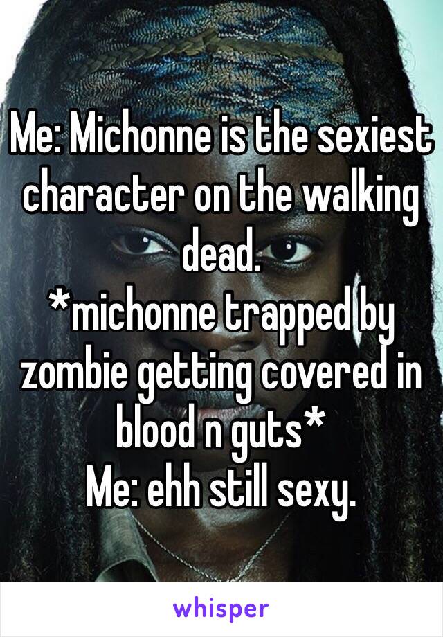 Me: Michonne is the sexiest character on the walking dead. 
*michonne trapped by zombie getting covered in blood n guts*
Me: ehh still sexy. 