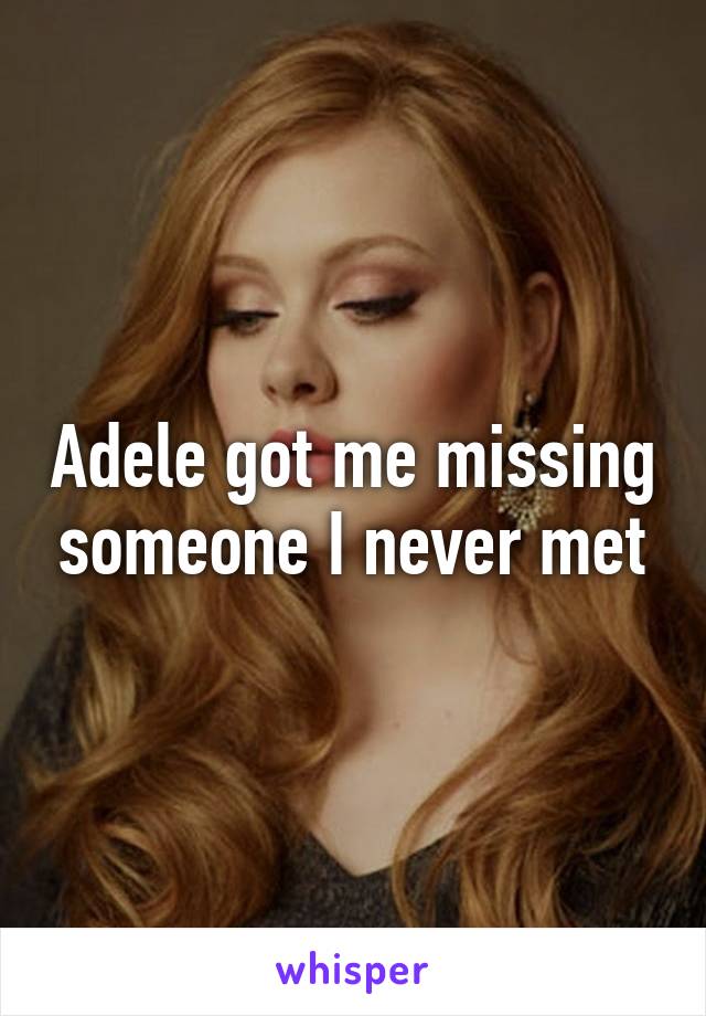 Adele got me missing someone I never met