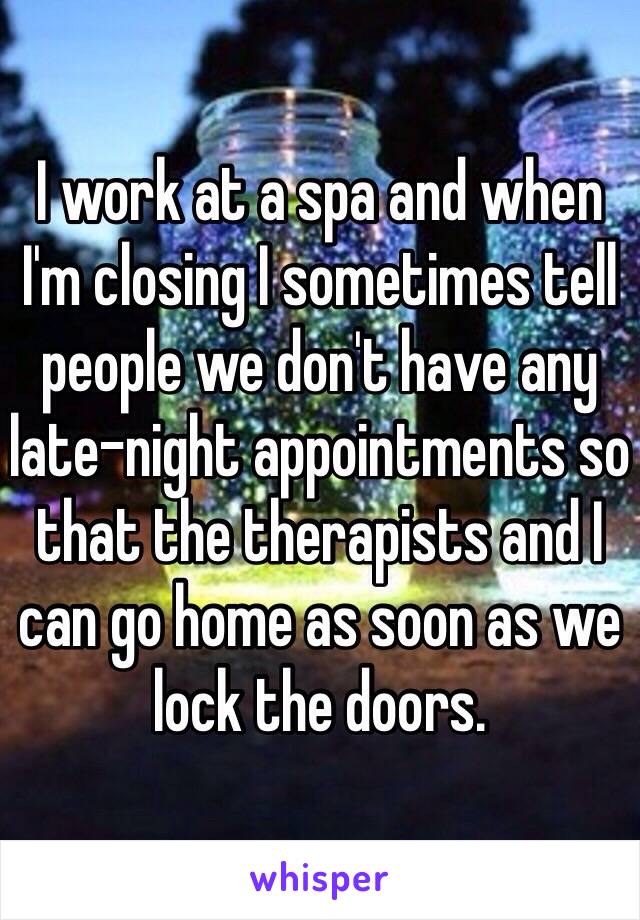 I work at a spa and when I'm closing I sometimes tell people we don't have any late-night appointments so that the therapists and I can go home as soon as we lock the doors. 