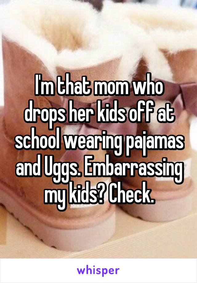 I'm that mom who drops her kids off at school wearing pajamas and Uggs. Embarrassing my kids? Check.
