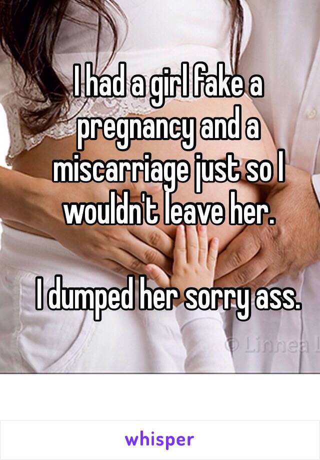 I had a girl fake a pregnancy and a miscarriage just so I wouldn't leave her.

I dumped her sorry ass.