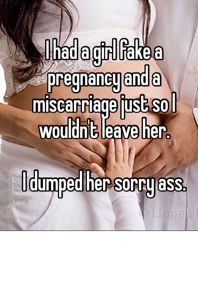 I had a girl fake a pregnancy and a miscarriage just so I wouldn't leave her.

I dumped her sorry ass.