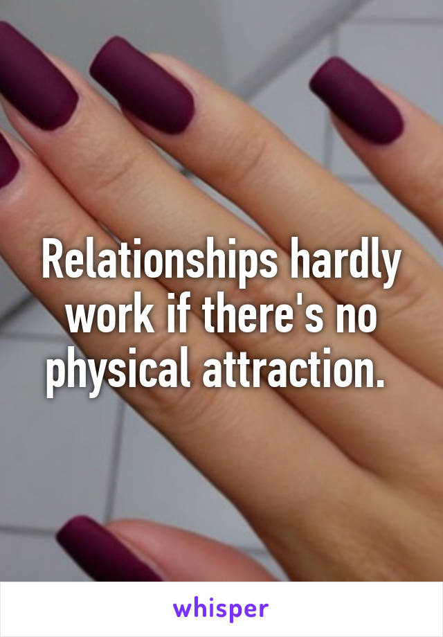 Relationships hardly work if there's no physical attraction. 