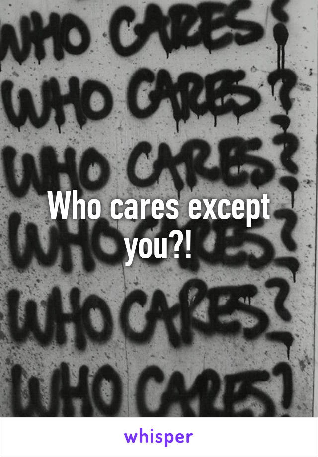 Who cares except you?!