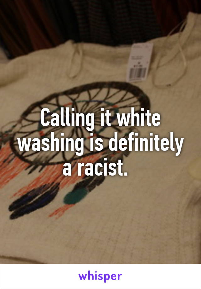 Calling it white washing is definitely a racist.  