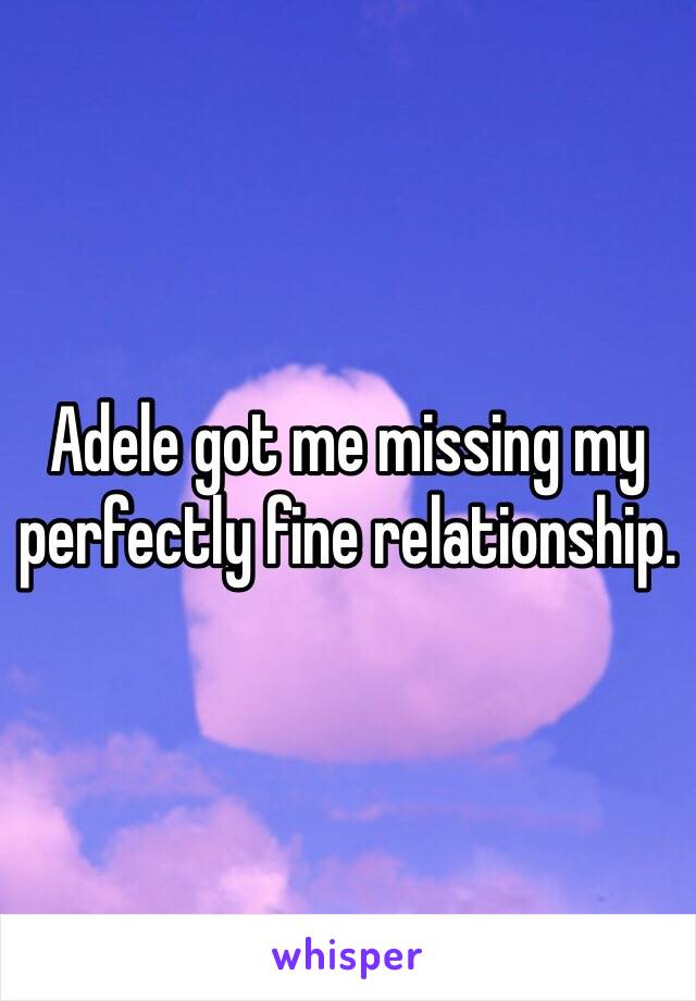 Adele got me missing my perfectly fine relationship.