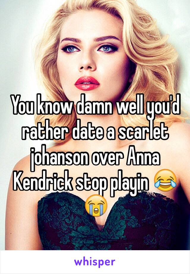 You know damn well you'd rather date a scarlet johanson over Anna Kendrick stop playin 😂😭