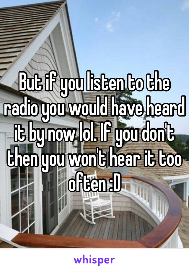 But if you listen to the radio you would have heard it by now lol. If you don't then you won't hear it too often :D