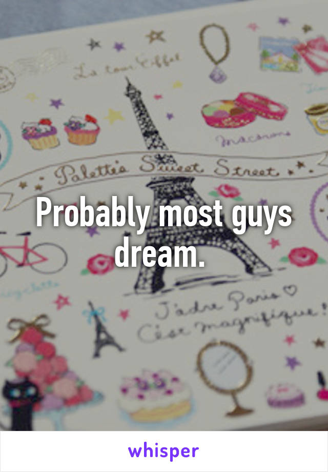 Probably most guys dream. 