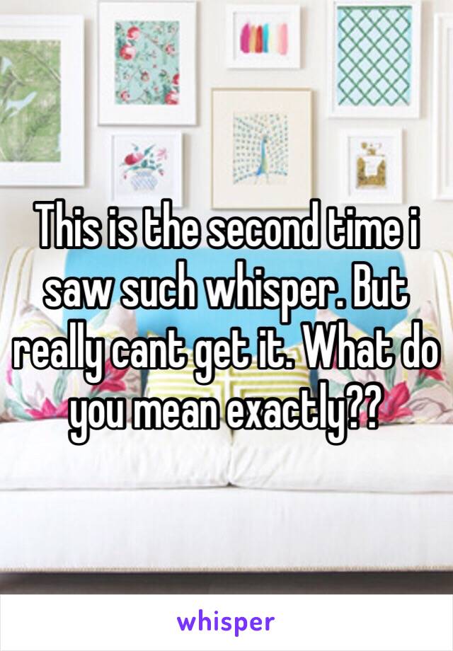 This is the second time i saw such whisper. But really cant get it. What do you mean exactly?? 