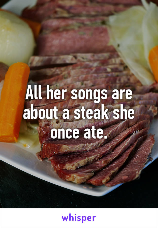 All her songs are about a steak she once ate.