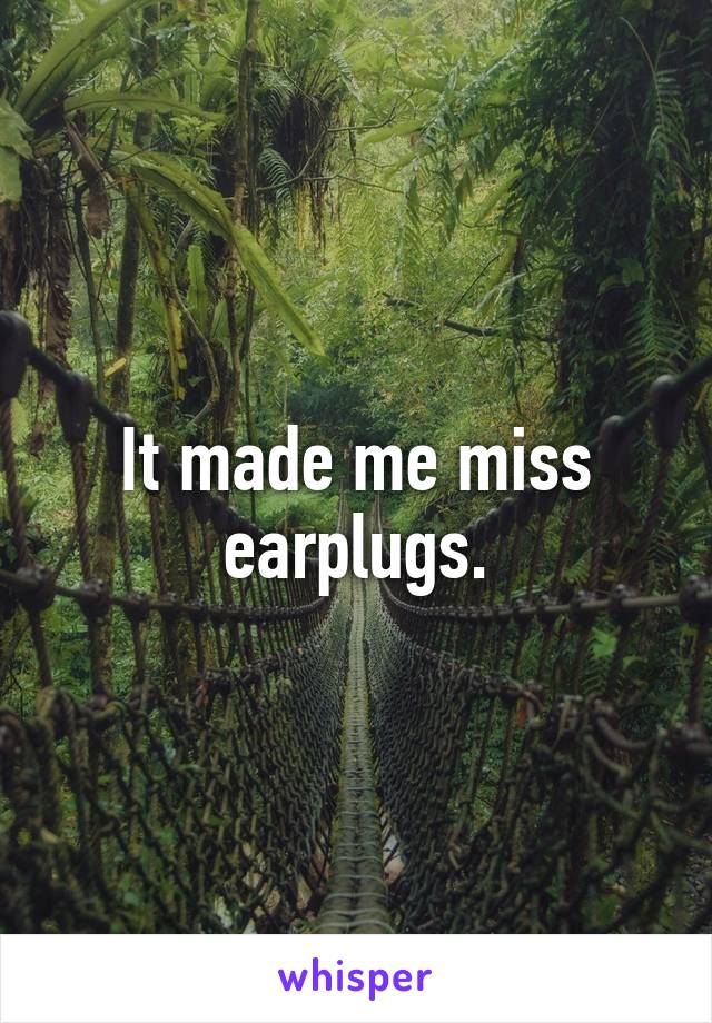 It made me miss earplugs.