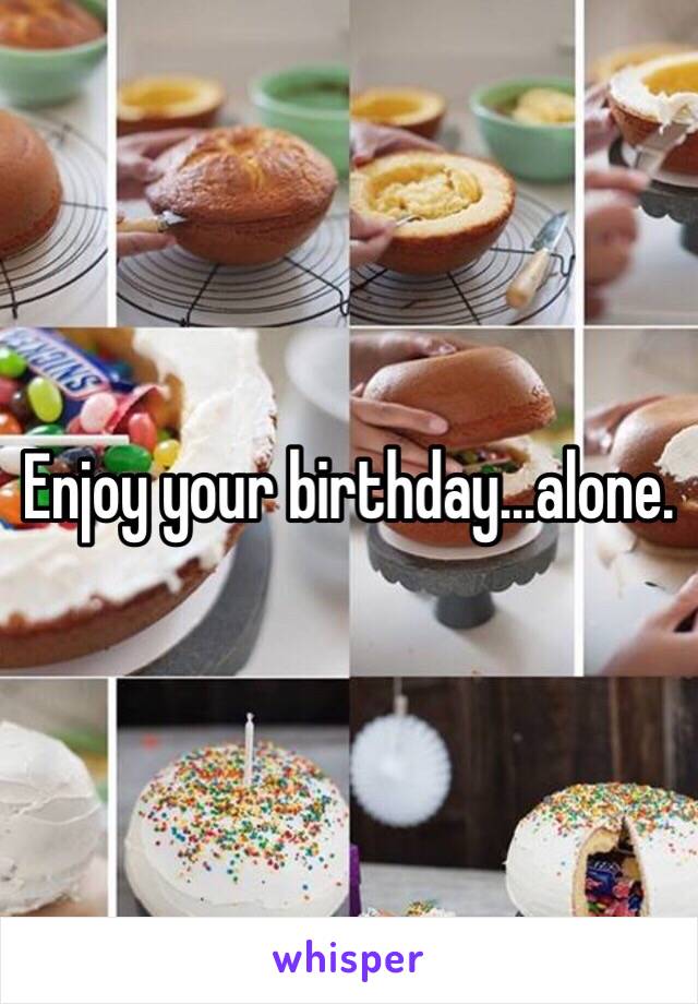 Enjoy your birthday...alone.