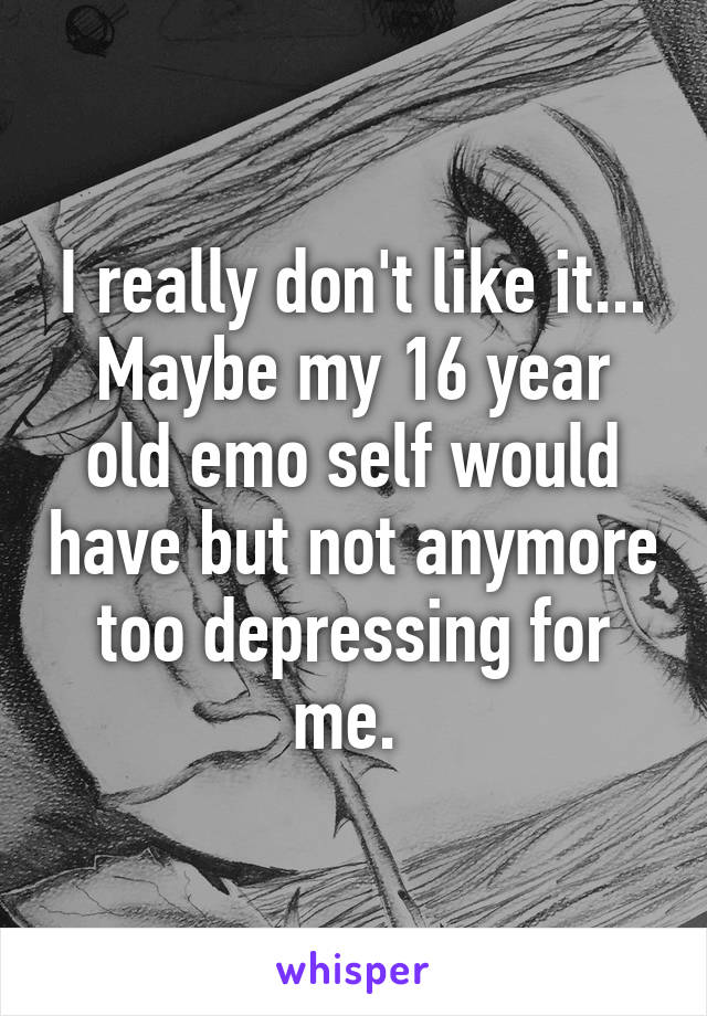 I really don't like it... Maybe my 16 year old emo self would have but not anymore too depressing for me. 