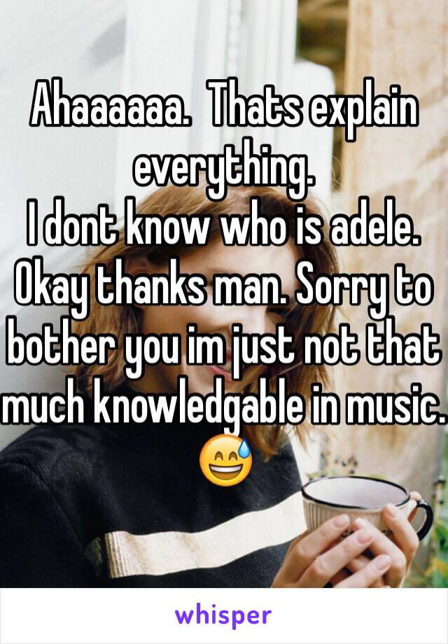 Ahaaaaaa.  Thats explain everything. 
I dont know who is adele. Okay thanks man. Sorry to bother you im just not that much knowledgable in music. 
😅