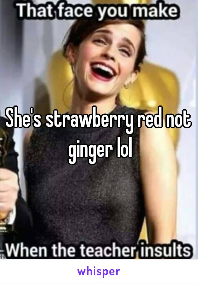 She's strawberry red not ginger lol