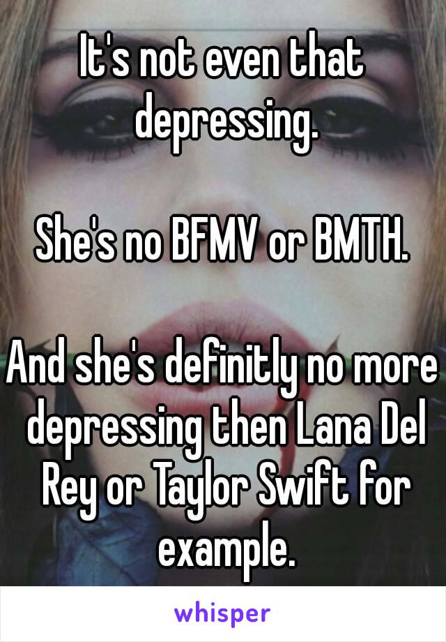 It's not even that depressing.

She's no BFMV or BMTH.

And she's definitly no more depressing then Lana Del Rey or Taylor Swift for example.